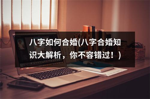 八字如何合婚(八字合婚知识大解析，你不容错过！)