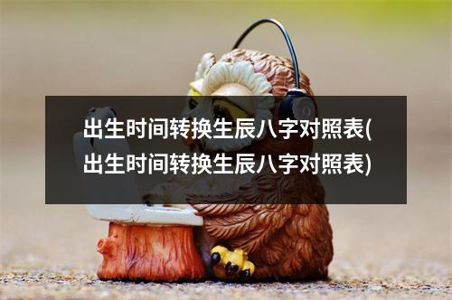 出生时间转换生辰八字对照表(出生时间转换生辰八字对照表)