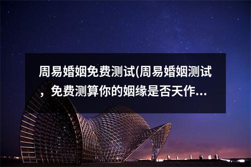 周易婚姻免费测试(周易婚姻测试，免费测算你的姻缘是否天作之合)
