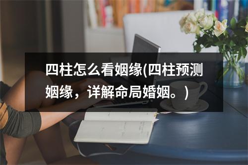 四柱怎么看姻缘(四柱预测姻缘，详解命局婚姻。)