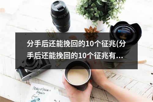 分手后还能挽回的10个征兆(分手后还能挽回的10个征兆有哪些分手后多久挽回合适)