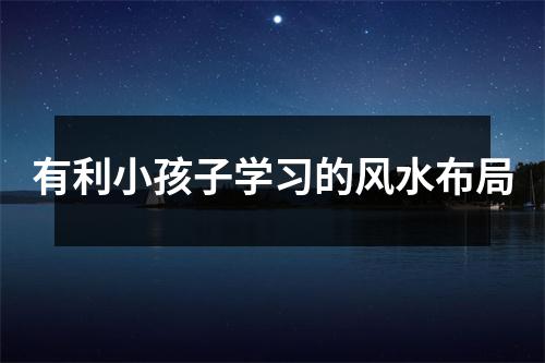有利小孩子学习的风水布局