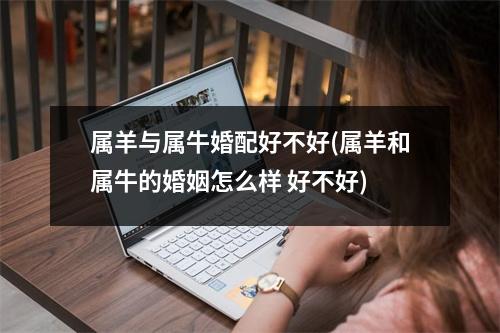 属羊与属牛婚配好不好(属羊和属牛的婚姻怎么样 好不好)
