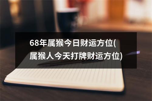 68年属猴今日财运方位(属猴人今天打牌财运方位)