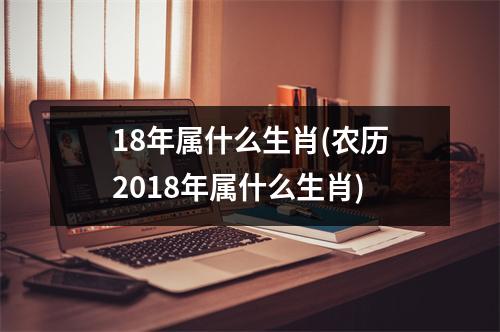 18年属什么生肖(农历2018年属什么生肖)