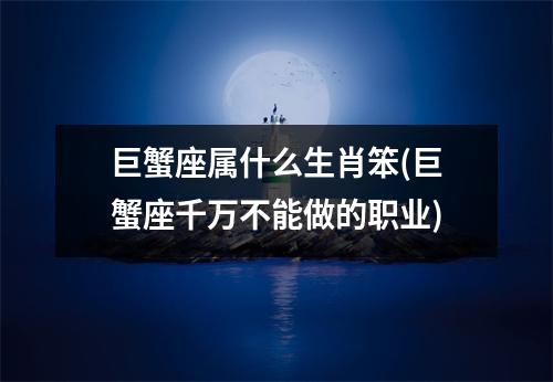 巨蟹座属什么生肖笨(巨蟹座千万不能做的职业)