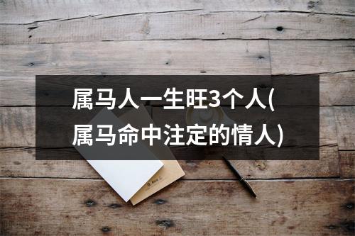 属马人一生旺3个人(属马命中注定的情人)
