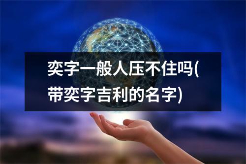 奕字一般人压不住吗(带奕字吉利的名字)