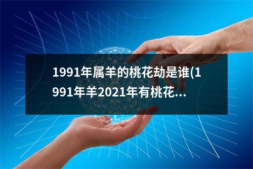 1991年属羊的桃花劫是谁(1991年羊2021年有桃花劫吗)