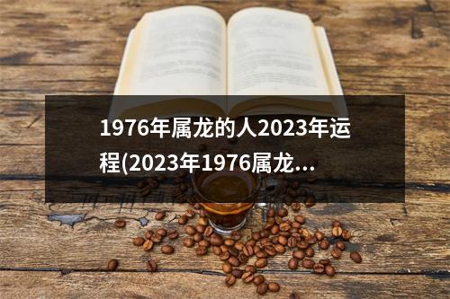 1976年属龙的人2023年运程(2023年1976属龙要出大事)