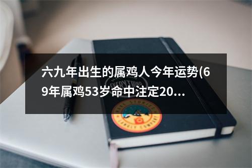 六九年出生的属鸡人今年运势(69年属鸡53岁命中注定2023运势)