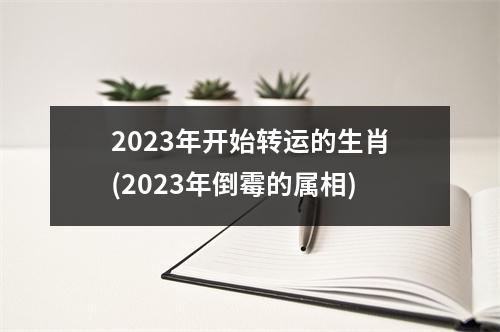 2023年开始转运的生肖(2023年倒霉的属相)