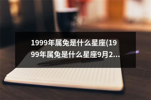 1999年属兔是什么星座(1999年属兔是什么星座9月21日出生)