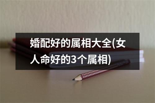 婚配好的属相大全(女人命好的3个属相)