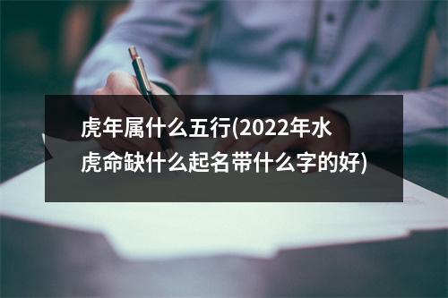 虎年属什么五行(2022年水虎命缺什么起名带什么字的好)