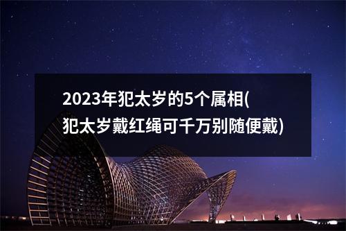 2023年犯太岁的5个属相(犯太岁戴红绳可千万别随便戴)