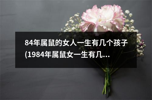 84年属鼠的女人一生有几个孩子(1984年属鼠女一生有几个子女)