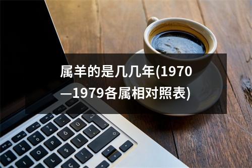 属羊的是几几年(1970—1979各属相对照表)