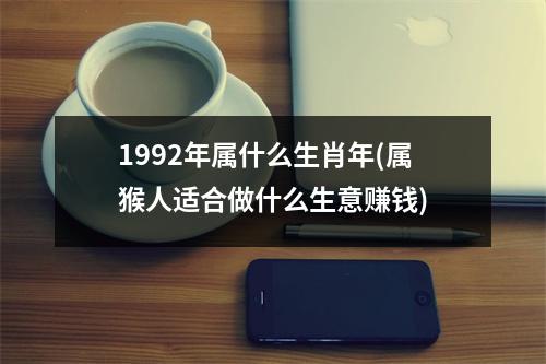 1992年属什么生肖年(属猴人适合做什么生意赚钱)