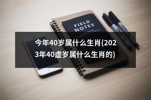 今年40岁属什么生肖(2023年40虚岁属什么生肖的)
