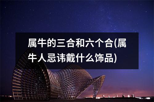 属牛的三合和六个合(属牛人忌讳戴什么饰品)