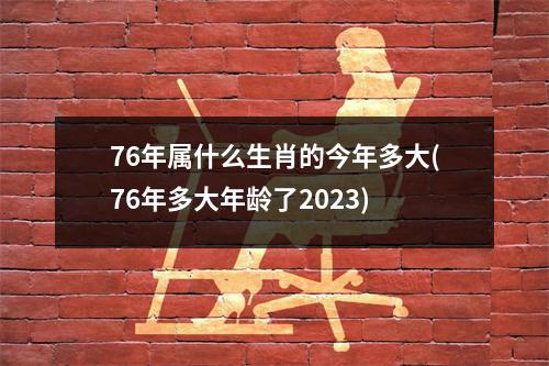 76年属什么生肖的今年多大(76年多大年龄了2023)
