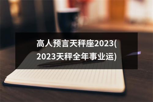 高人预言天秤座2023(2023天秤全年事业运)