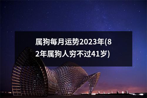 属狗每月运势2023年(82年属狗人穷不过41岁)