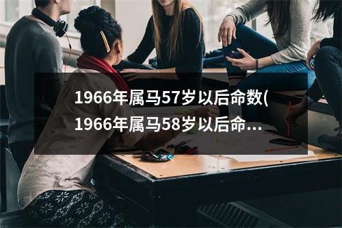 1966年属马57岁以后命数(1966年属马58岁以后命数)