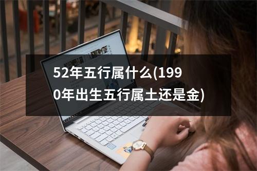 52年五行属什么(1990年出生五行属土还是金)
