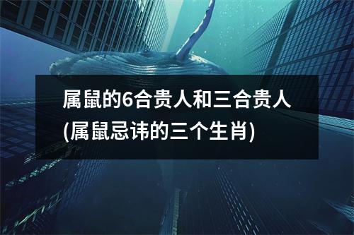 属鼠的6合贵人和三合贵人(属鼠忌讳的三个生肖)