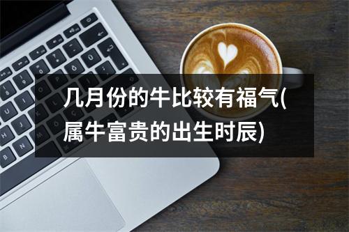 几月份的牛比较有福气(属牛富贵的出生时辰)