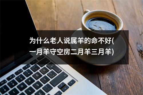 为什么老人说属羊的命不好(一月羊守空房二月羊三月羊)