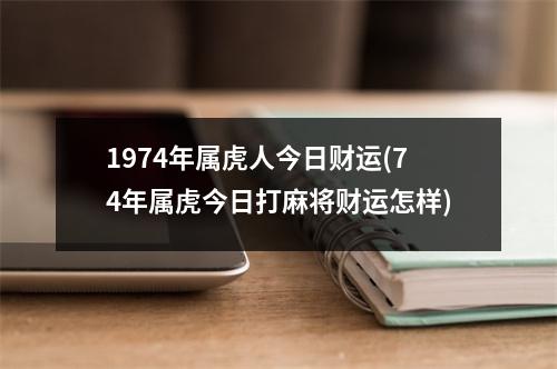 1974年属虎人今日财运(74年属虎今日打麻将财运怎样)