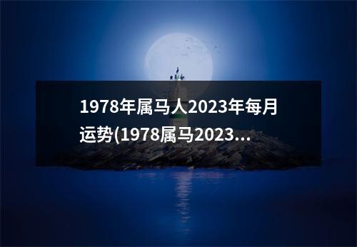 1978年属马人2023年每月运势(1978属马2023危险的一个月)